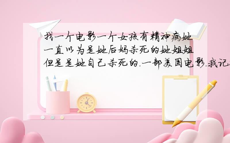 找一个电影一个女孩有精神病她一直以为是她后妈杀死的她姐姐但是是她自己杀死的.一部美国电影.我记得她妈妈是死在一次火灾中.