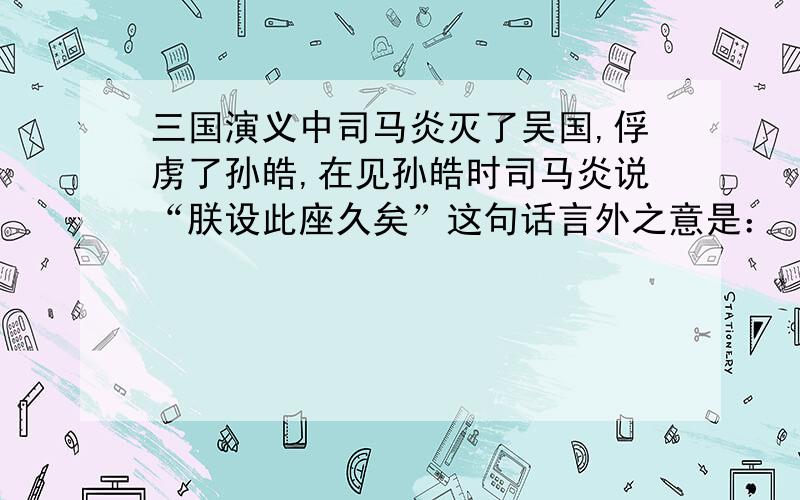 三国演义中司马炎灭了吴国,俘虏了孙皓,在见孙皓时司马炎说“朕设此座久矣”这句话言外之意是：