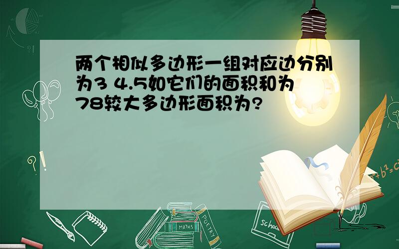 两个相似多边形一组对应边分别为3 4.5如它们的面积和为78较大多边形面积为?