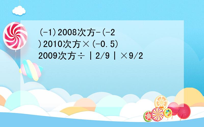 (-1)2008次方-(-2)2010次方×(-0.5)2009次方÷丨2/9丨×9/2