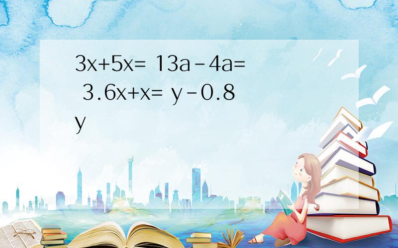 3x+5x= 13a-4a= 3.6x+x= y-0.8y