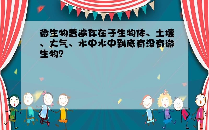 微生物普遍存在于生物体、土壤、大气、水中水中到底有没有微生物？