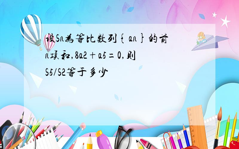 设Sn为等比数列{an}的前n项和,8a2+a5=0,则S5/S2等于多少