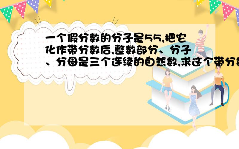 一个假分数的分子是55,把它化作带分数后,整数部分、分子、分母是三个连续的自然数,求这个带分数.这个有点难!