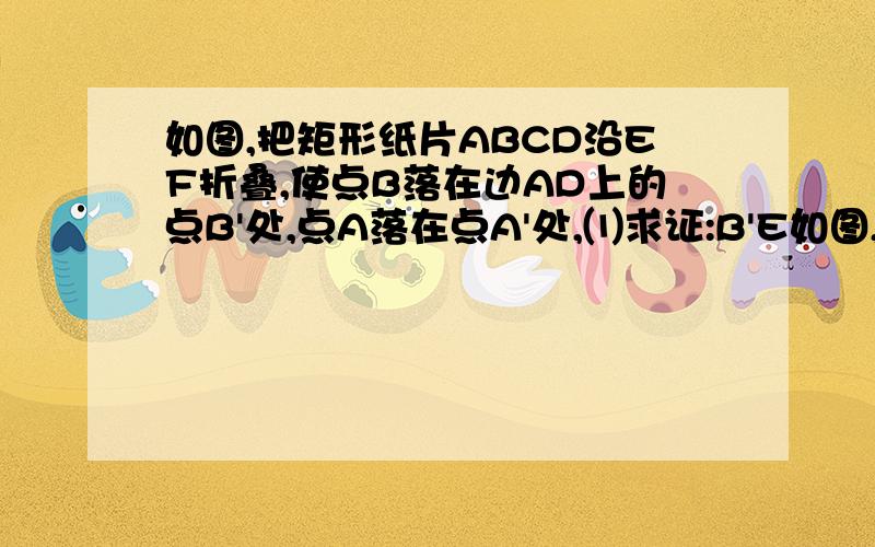 如图,把矩形纸片ABCD沿EF折叠,使点B落在边AD上的点B'处,点A落在点A'处,⑴求证:B'E如图,把矩形纸片ABCD沿EF折叠,使点B落在边AD上的点B'处,点A落在点A'处,⑴求证:B'E=BF;⑵设AE=a,AB=b,BF=c,试猜