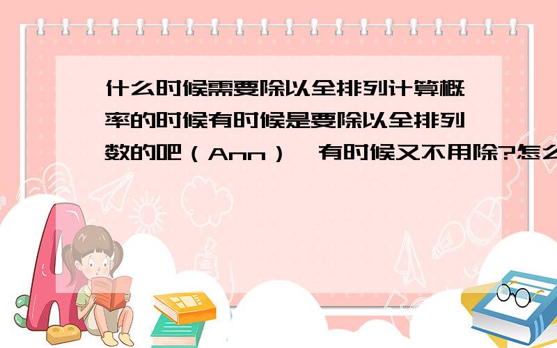 什么时候需要除以全排列计算概率的时候有时候是要除以全排列数的吧（Ann）,有时候又不用除?怎么判断是否需要除以全排列数呢?希望结合生产生活实际应用的例子加以讲解,