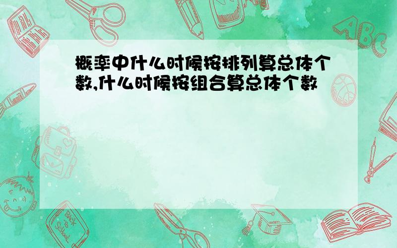 概率中什么时候按排列算总体个数,什么时候按组合算总体个数