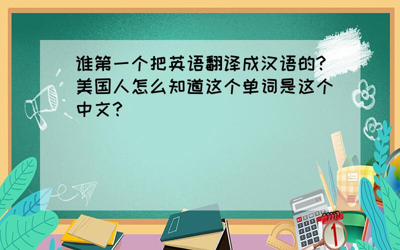 谁第一个把英语翻译成汉语的?美国人怎么知道这个单词是这个中文?