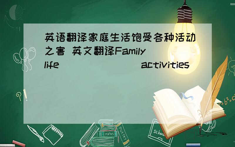 英语翻译家庭生活饱受各种活动之害 英文翻译Family life ___ ___ activities