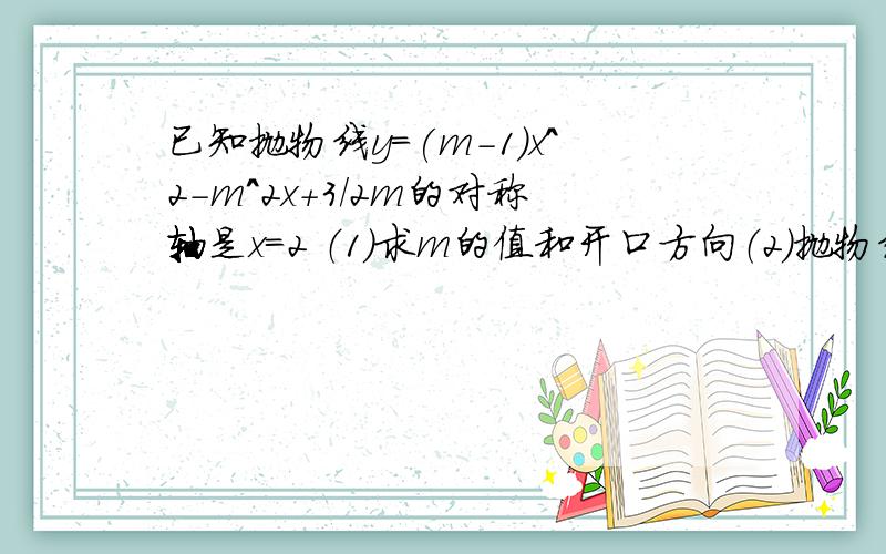 已知抛物线y=(m-1)x^2-m^2x+3/2m的对称轴是x=2 （1）求m的值和开口方向（2）抛物线是否与X轴相交,如果相交,求交点坐标