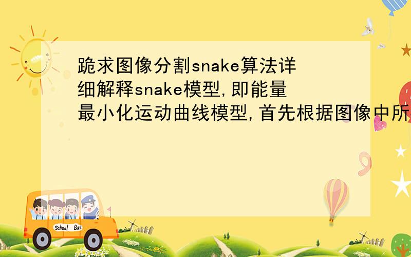 跪求图像分割snake算法详细解释snake模型,即能量最小化运动曲线模型,首先根据图像中所要分割目标的轮廓确定大致的初始轮廓曲线,然后对曲线进行能量最小化变形,使其锁定在分割目标的边