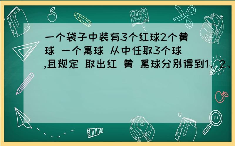 一个袋子中装有3个红球2个黄球 一个黑球 从中任取3个球,且规定 取出红 黄 黑球分别得到1、2、3分 （1）求取出三个球恰有两个颜色相同的概率.（2）求得5分的概率.