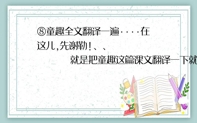 ⑧童趣全文翻译一遍····在这儿,先谢勒!、、              就是把童趣这篇课文翻译一下就好了!1`