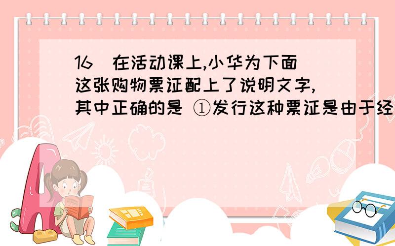 16．在活动课上,小华为下面这张购物票证配上了说明文字,其中正确的是 ①发行这种票证是由于经济发为啥?