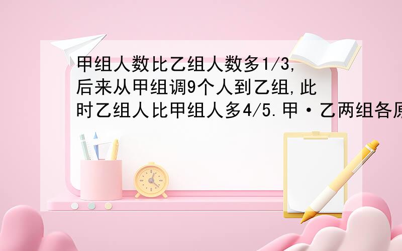 甲组人数比乙组人数多1/3,后来从甲组调9个人到乙组,此时乙组人比甲组人多4/5.甲·乙两组各原有多少人?要详细过程我是小学六年级,要一元一次