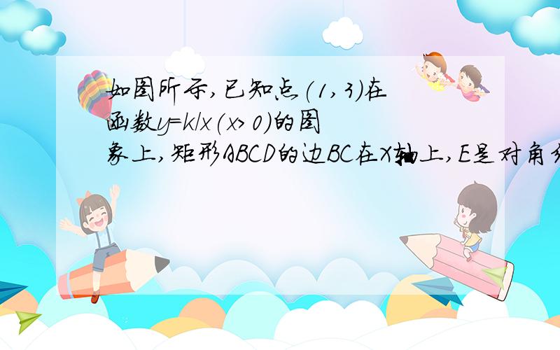 如图所示,已知点(1,3)在函数y=k/x(x＞0)的图象上,矩形ABCD的边BC在X轴上,E是对角线BD的中点,函数Y=X/K