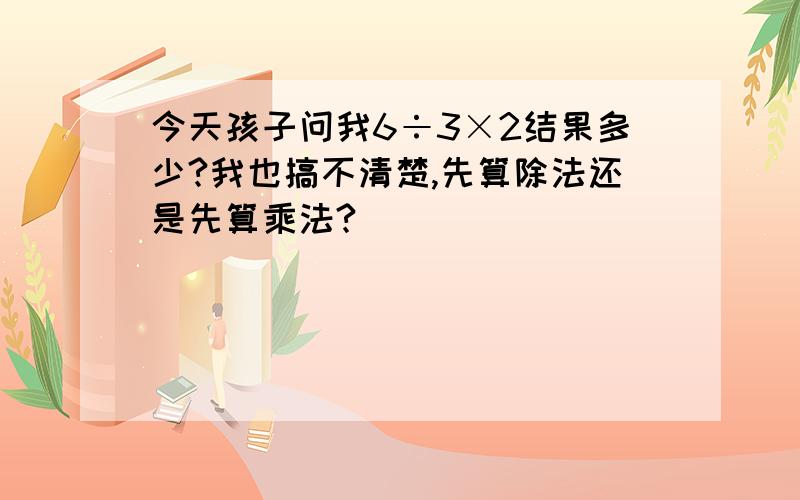 今天孩子问我6÷3×2结果多少?我也搞不清楚,先算除法还是先算乘法?