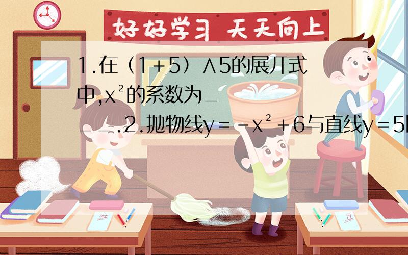 1.在（1＋5）∧5的展开式中,x²的系数为___.2.抛物线y＝-x²＋6与直线y＝5围成的图形面积是___.