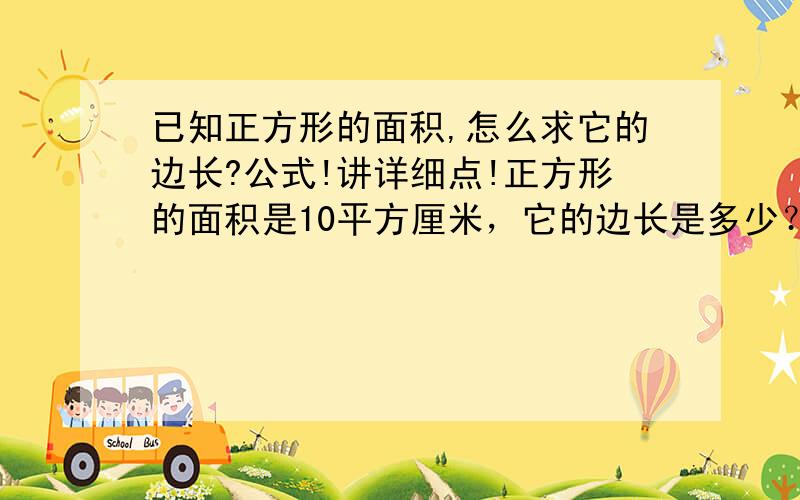 已知正方形的面积,怎么求它的边长?公式!讲详细点!正方形的面积是10平方厘米，它的边长是多少？        算式！！！！！！！！