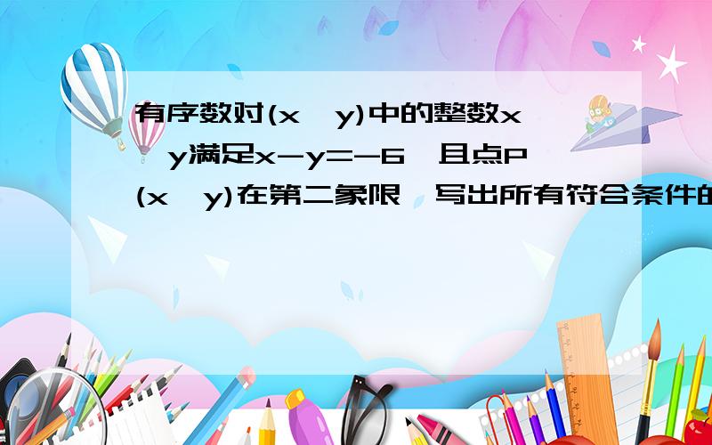 有序数对(x,y)中的整数x,y满足x-y=-6,且点P(x,y)在第二象限,写出所有符合条件的数对