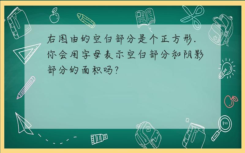 右图由的空白部分是个正方形.你会用字母表示空白部分和阴影部分的面积吗?