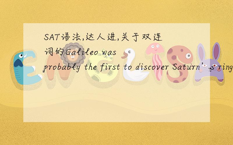 SAT语法,达人进,关于双连词的Galileo was probably the first to discover Saturn’s rings,but because his telescope was so small,he could not see the rings properly and assumed that they were satellites.其中用了双连词but,because,那这