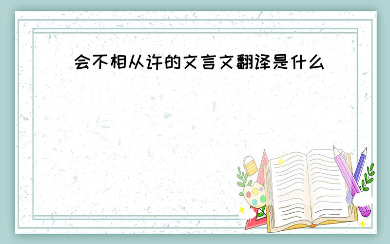 会不相从许的文言文翻译是什么