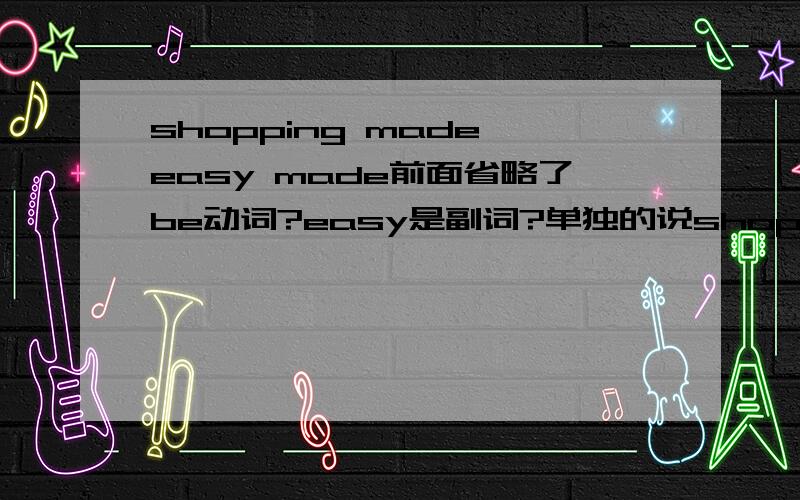 shopping made easy made前面省略了be动词?easy是副词?单独的说shopping is made是话么?还是分词做后置定语呢?