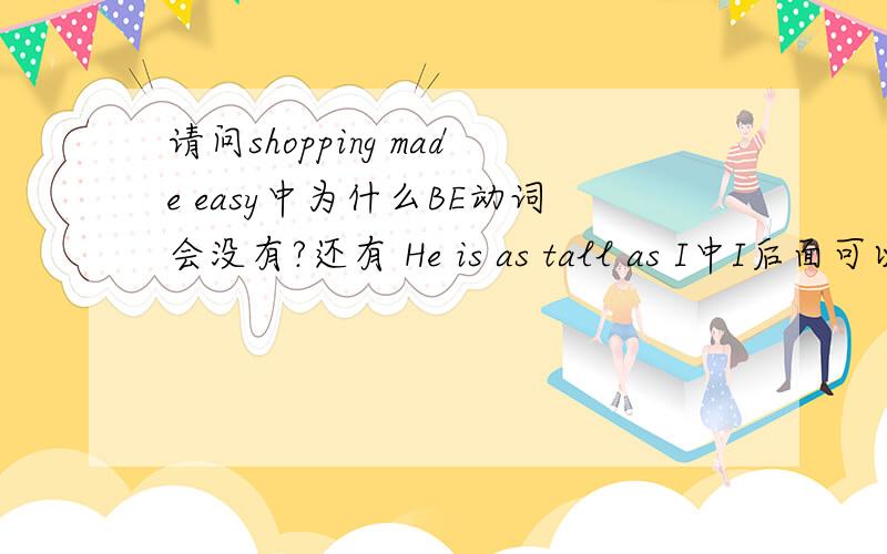 请问shopping made easy中为什么BE动词会没有?还有 He is as tall as I中I后面可以加am吗?