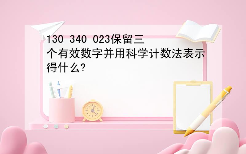 130 340 023保留三个有效数字并用科学计数法表示得什么?