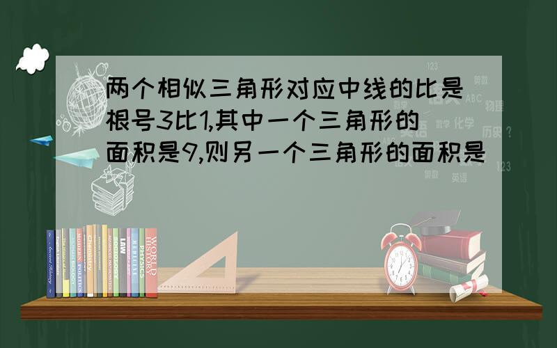 两个相似三角形对应中线的比是根号3比1,其中一个三角形的面积是9,则另一个三角形的面积是