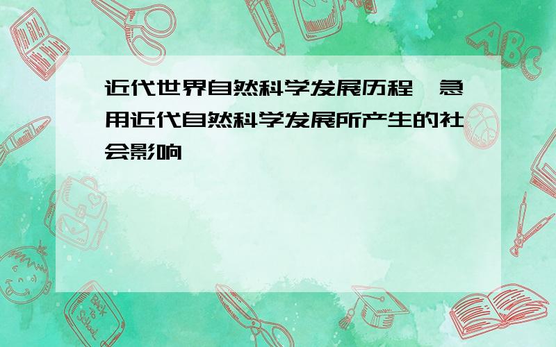 近代世界自然科学发展历程,急用近代自然科学发展所产生的社会影响