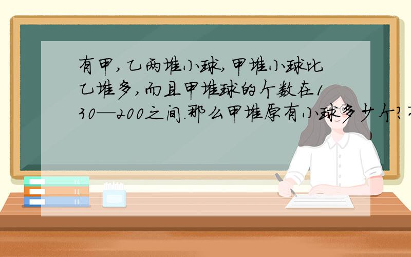 有甲,乙两堆小球,甲堆小球比乙堆多,而且甲堆球的个数在130—200之间.那么甲堆原有小球多少个?有甲,乙两堆小球,甲堆小球比乙堆多,而且甲堆球的个数在130—200之间.从甲堆拿出与乙堆同样多