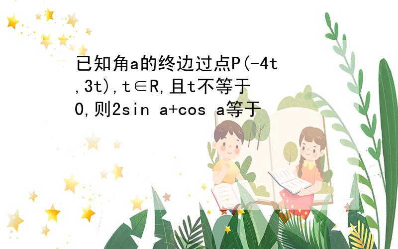 已知角a的终边过点P(-4t,3t),t∈R,且t不等于0,则2sin a+cos a等于