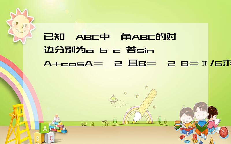 已知△ABC中,角ABC的对边分别为a b c 若sinA+cosA＝√2 且B＝√2 B＝π/6求a 的值