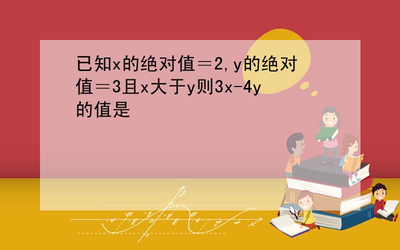 已知x的绝对值＝2,y的绝对值＝3且x大于y则3x-4y的值是