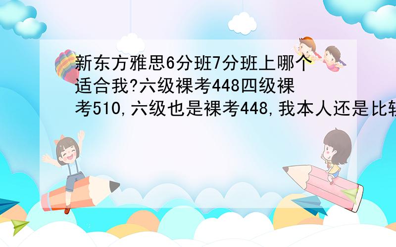 新东方雅思6分班7分班上哪个适合我?六级裸考448四级裸考510,六级也是裸考448,我本人还是比较有语言天赋的,就是一直不怎么用功吧,这次真心想学好啊~价格都要2380觉得有点肉疼,没有6.以前也