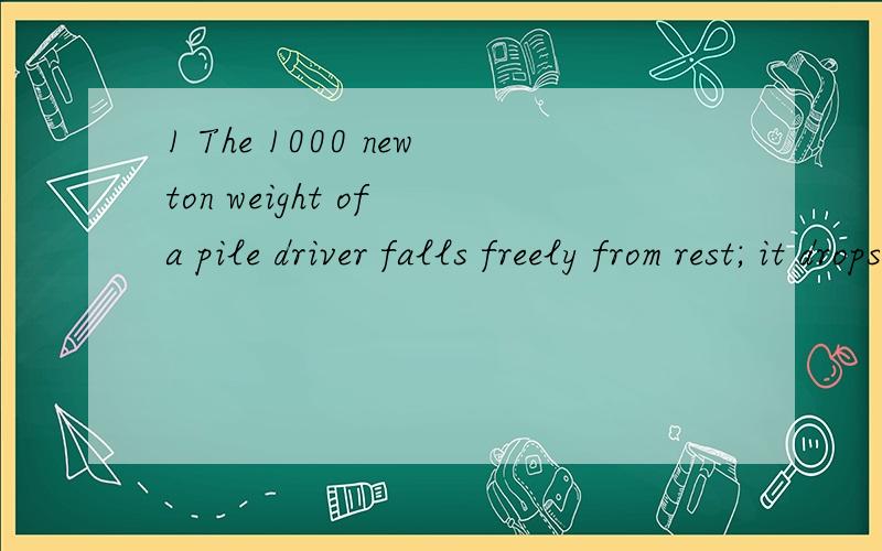 1 The 1000 newton weight of a pile driver falls freely from rest; it drops 25 meters,strikes a steel beam,and drives it 3 centimeters into the ground.The speed of the weight just before hitting the beam is ,in meters per second,approximately?2 The op