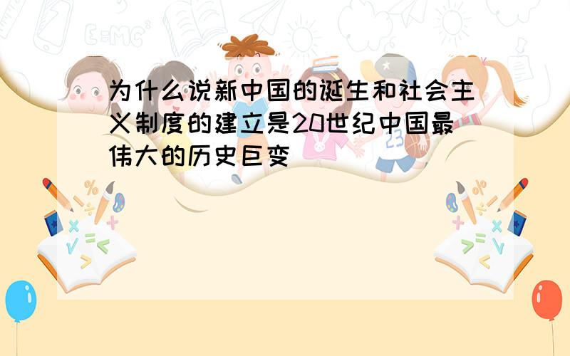 为什么说新中国的诞生和社会主义制度的建立是20世纪中国最伟大的历史巨变