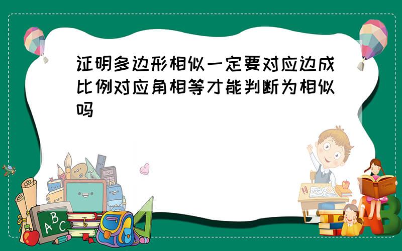 证明多边形相似一定要对应边成比例对应角相等才能判断为相似吗