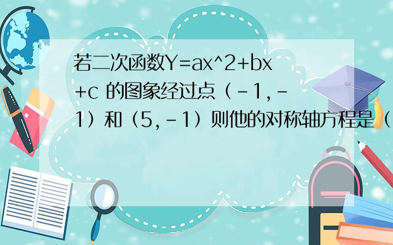 若二次函数Y=ax^2+bx+c 的图象经过点（-1,-1）和（5,-1）则他的对称轴方程是（ ）同上 可以的话说下思路或者说下过程