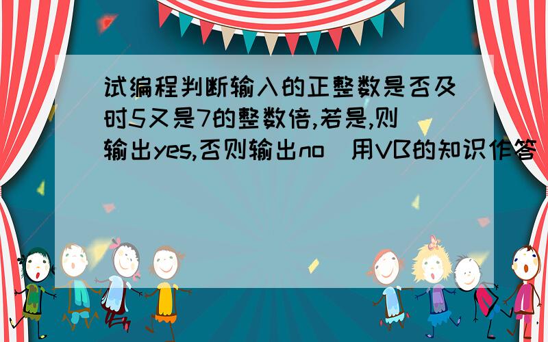 试编程判断输入的正整数是否及时5又是7的整数倍,若是,则输出yes,否则输出no(用VB的知识作答）