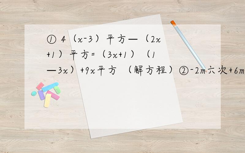 ① 4（x-3）平方—（2x+1）平方=（3x+1）（1—3x）+9x平方 （解方程）②-2m六次+6m四次+8m两次（分解因式）③（x平方—5x）（x平方—5x—10）—56 （分解因式）④（a+1）（a+2）（a+3）（a＋4）—3