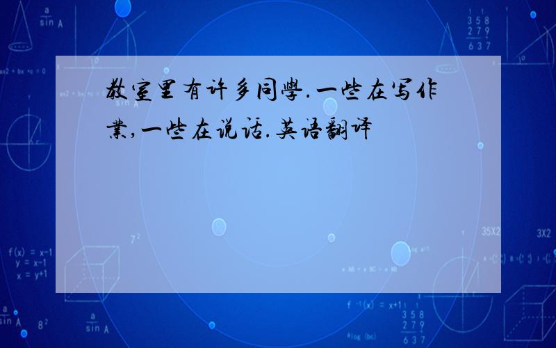 教室里有许多同学.一些在写作业,一些在说话.英语翻译