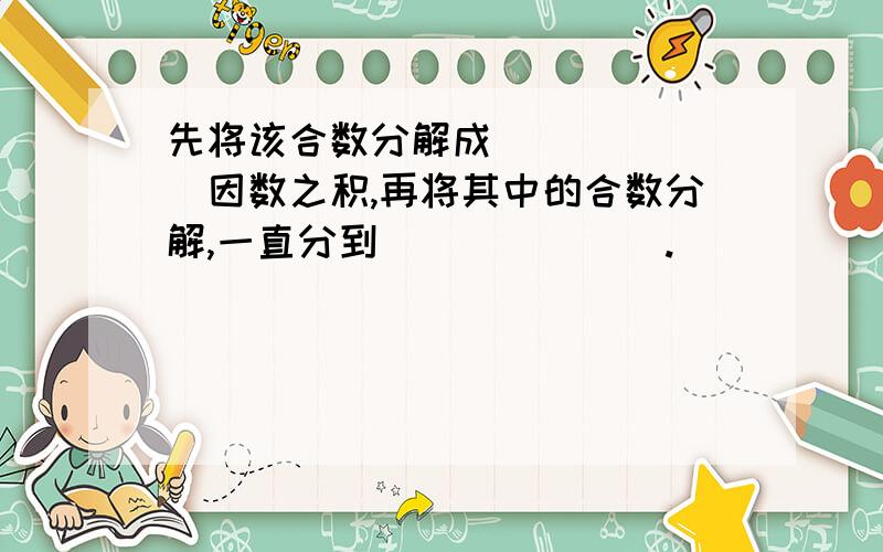 先将该合数分解成_______因数之积,再将其中的合数分解,一直分到_______.