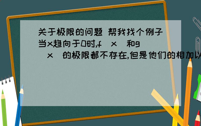 关于极限的问题 帮我找个例子当x趋向于0时,f(x)和g(x)的极限都不存在,但是他们的相加以后的新函数当x趋向于0时的极限却存在帮想个例子嗯OK了还有一个问题    一个函数当x趋向于0时的极限