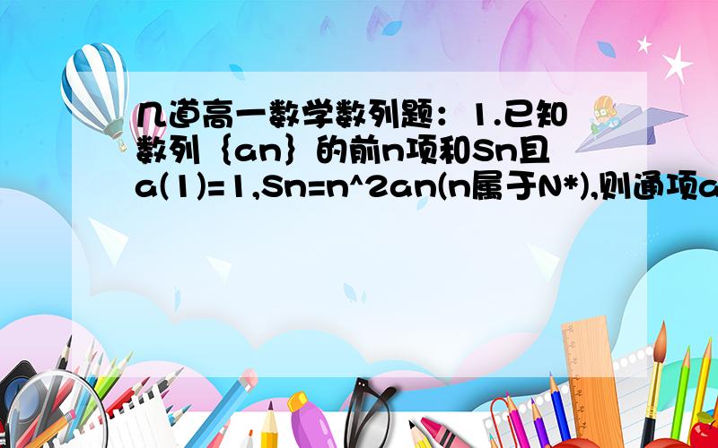 几道高一数学数列题：1.已知数列｛an｝的前n项和Sn且a(1)=1,Sn=n^2an(n属于N*),则通项an= 2.设两个方程x^2-ax+1=0,x^2-bx+1=0的四个根组成以2为公比的等比数列,求a b的值3.已知等比数列｛an｝中,a(1)+a(3)=2