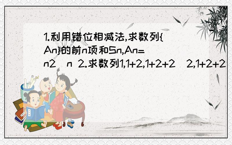 1.利用错位相减法,求数列{An}的前n项和Sn,An=n2^n 2.求数列1,1+2,1+2+2^2,1+2+2^2+2^3,1+2+2^2+2^3+……+2^n-1 的前n项和 3设数列{An}满足 A1+3A2+3^2A3+……+3^n-1An=n/3 （n属于正整数） （1）求{An}的通项公式 （2）