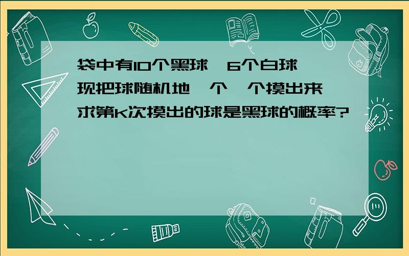 袋中有10个黑球,6个白球,现把球随机地一个一个摸出来,求第K次摸出的球是黑球的概率?