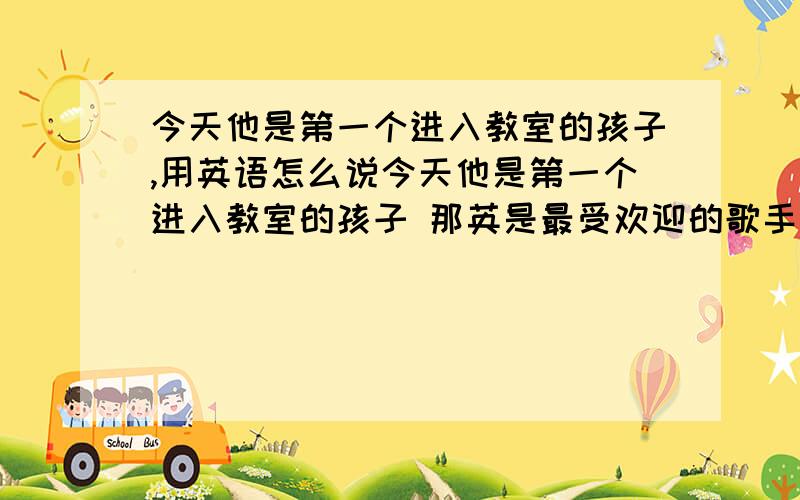 今天他是第一个进入教室的孩子,用英语怎么说今天他是第一个进入教室的孩子 那英是最受欢迎的歌手之一 汤姆和继母都喜欢读这本书 这三句话用英语怎么说